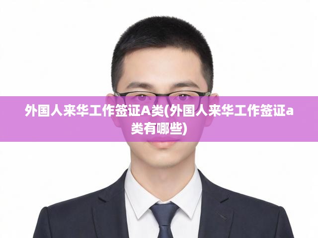 深度解析，A類外國人來華工作簽證全攻略