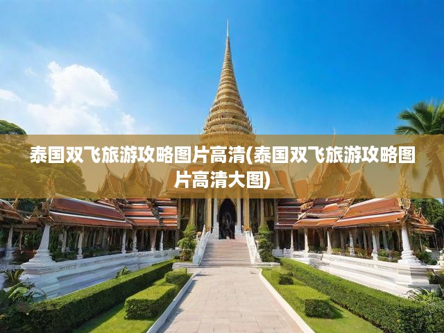 泰國(guó)雙飛之旅攻略大全，高清大圖解析，暢游雙飛之美