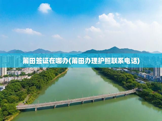 莆田簽證在哪辦(莆田辦理護(hù)照聯(lián)系電話(huà))