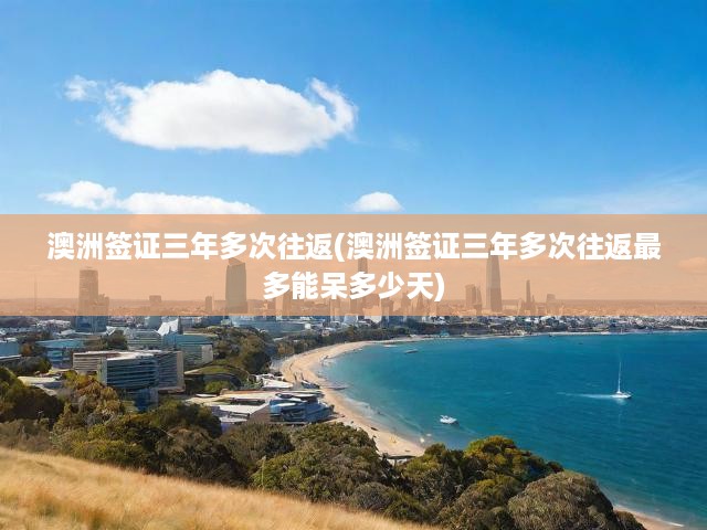 澳洲簽證三年多次往返攻略，深度解析停留天數(shù)與申請流程