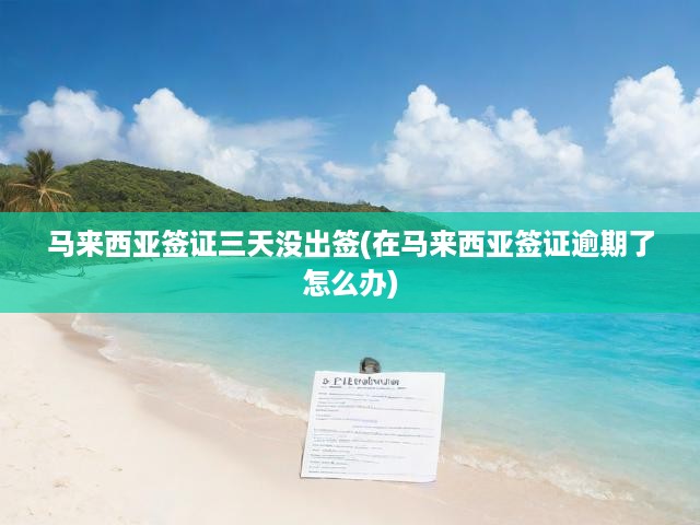 馬來西亞簽證三天沒出簽(在馬來西亞簽證逾期了怎么辦)