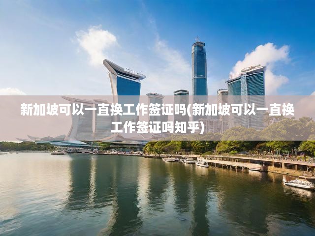 新加坡可以一直換工作簽證嗎(新加坡可以一直換工作簽證嗎知乎)