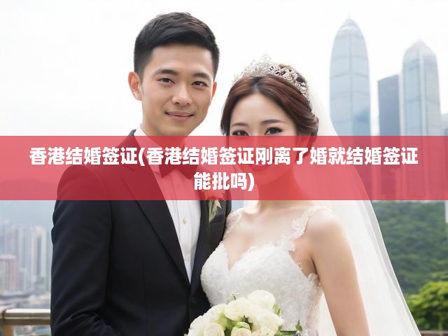 香港結婚簽證(香港結婚簽證剛離了婚就結婚簽證能批嗎)