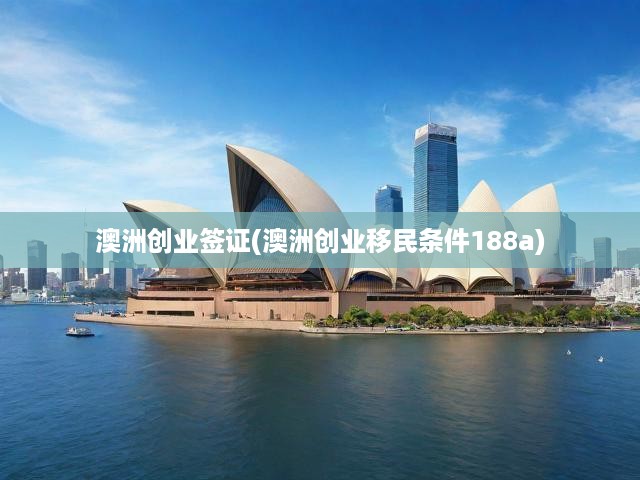 澳洲創(chuàng)業(yè)簽證(澳洲創(chuàng)業(yè)移民條件188a)