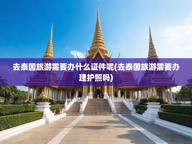 泰國游證件辦理全攻略，護照、簽證與旅行必備攻略詳解