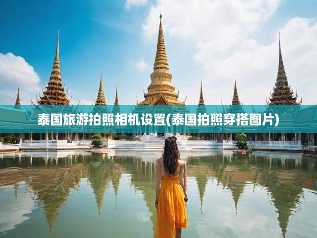 泰國(guó)旅游拍照相機(jī)設(shè)置(泰國(guó)拍照穿搭圖片)