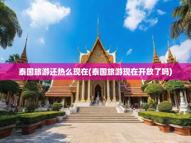 泰國旅游還熱么現(xiàn)在(泰國旅游現(xiàn)在開放了嗎)