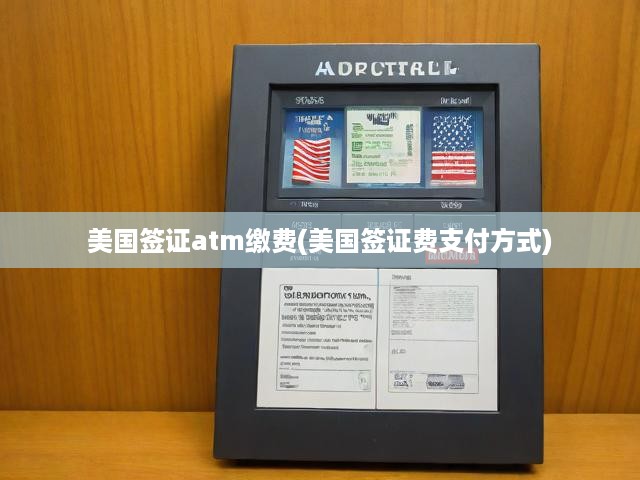 美國簽證atm繳費(美國簽證費支付方式)