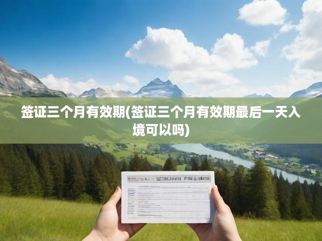 簽證三個(gè)月有效期解讀，入境最后一日合法嗎？