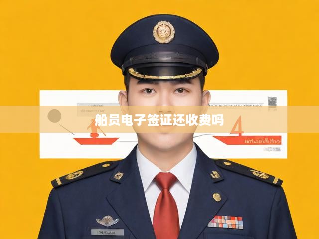 船員電子簽證費(fèi)用新規(guī)解讀，最新動(dòng)態(tài)及費(fèi)用收取解析