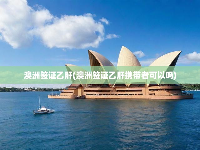 澳洲簽證乙肝攜帶者指南，揭秘乙肝問題如何影響簽證申請