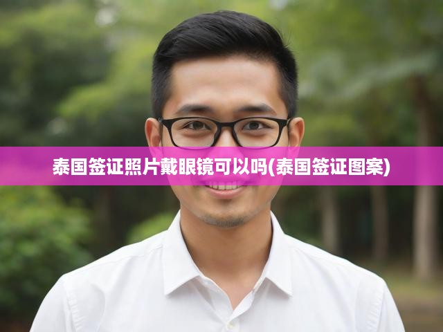 泰國簽證照眼鏡佩戴全攻略，規(guī)定解讀與圖案要求揭秘