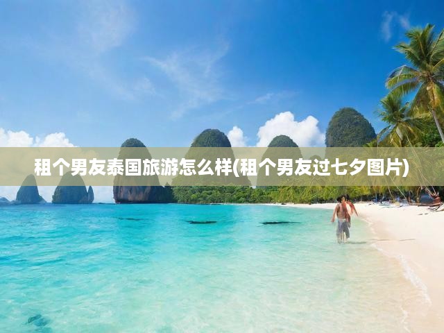 泰國浪漫之旅，租男友共度七夕，異國風(fēng)情邂逅別樣浪漫