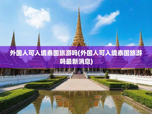 外國人可入境泰國旅游嗎(外國人可入境泰國旅游嗎最新消息)