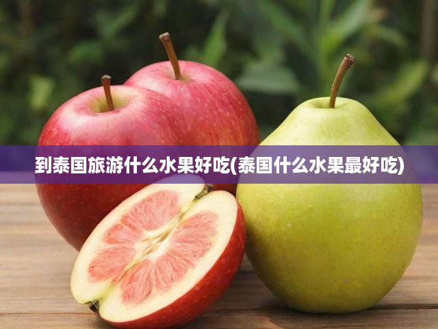 到泰國旅游什么水果好吃(泰國什么水果最好吃)