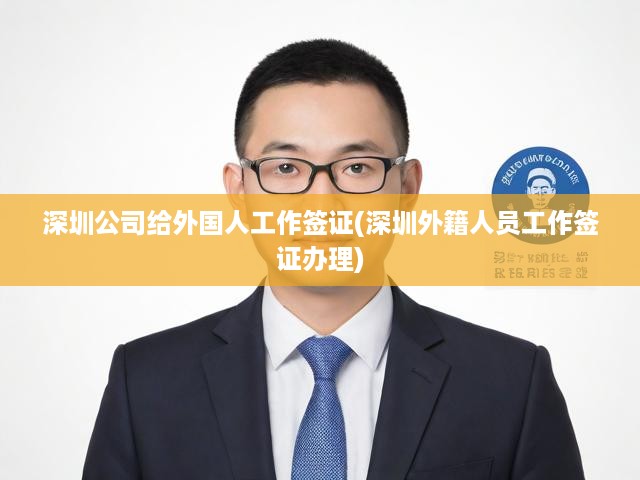 深圳公司給外國人工作簽證(深圳外籍人員工作簽證辦理)