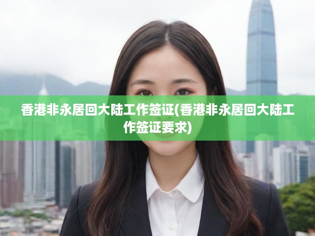 香港非永久居民內(nèi)地工作簽證全攻略，申請要求與辦理流程揭秘