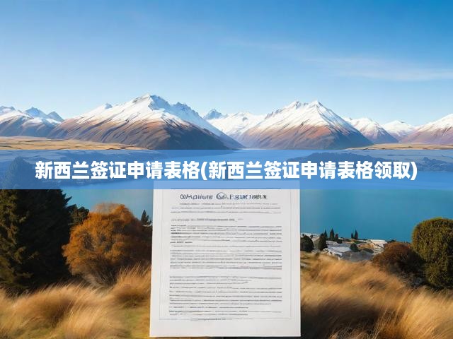 新西蘭簽證全攻略，詳盡申請流程與表格領(lǐng)取步驟解析