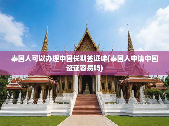 泰國人可以辦理中國長期簽證嘛(泰國人申請中國簽證容易嗎)