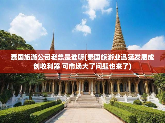 泰國(guó)旅游公司老總是誰(shuí)呀(泰國(guó)旅游業(yè)迅猛發(fā)展成創(chuàng)收利器 可市場(chǎng)大了問(wèn)題也來(lái)了)