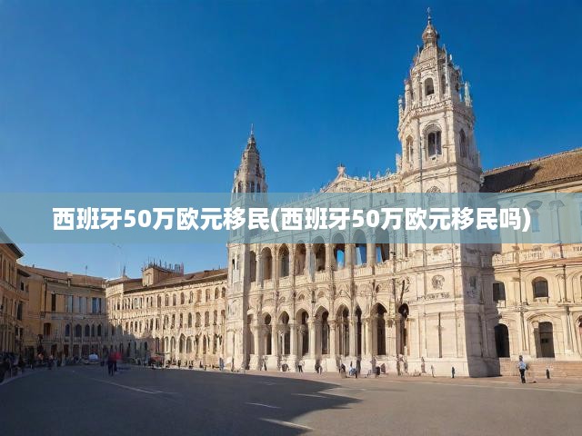 深度解析西班牙50萬歐元投資移民政策，一步到位的歐洲生活指南