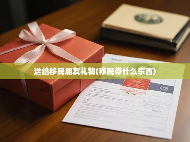精選移民禮物指南，送給朋友的移民必備禮物推薦與實(shí)用選購建議