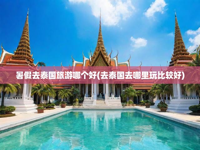 暑假去泰國旅游哪個好(去泰國去哪里玩比較好)