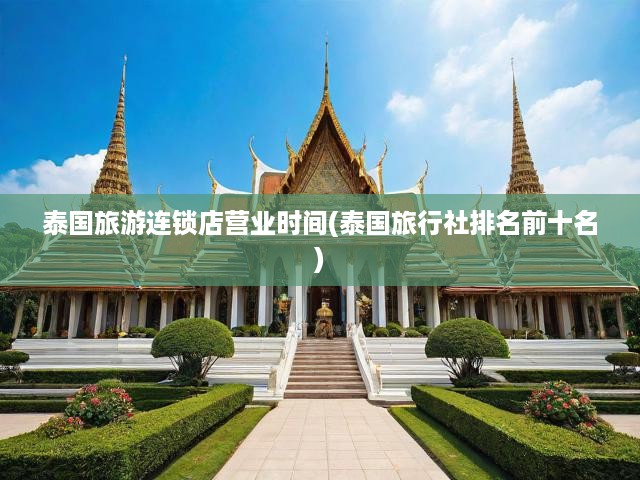 泰國(guó)旅游連鎖店?duì)I業(yè)時(shí)間大揭秘，揭秘前十旅行社排名與特色旅游體驗(yàn)
