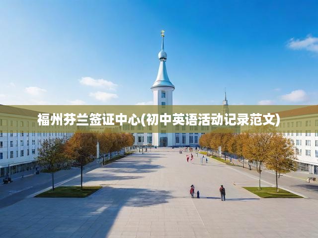 福州芬蘭簽證中心(初中英語活動記錄范文)