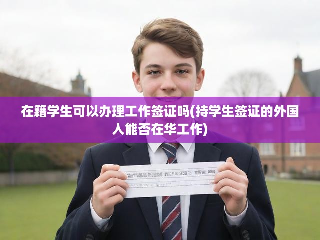 在籍學(xué)生可以辦理工作簽證嗎(持學(xué)生簽證的外國人能否在華工作)