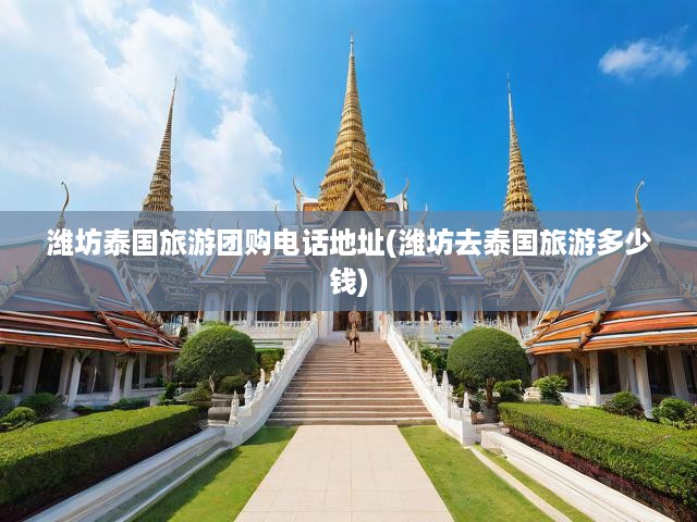 濰坊泰國旅游團(tuán)購電話地址(濰坊去泰國旅游多少錢)