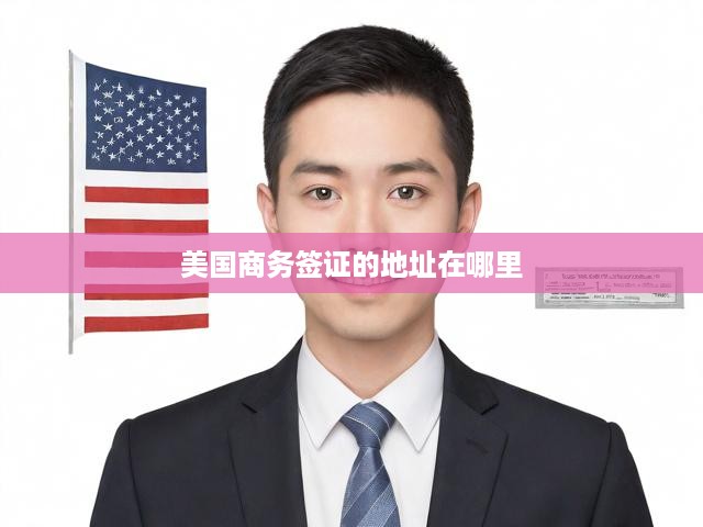 美國(guó)商務(wù)簽證申請(qǐng)攻略，地址查詢與辦理流程全解析