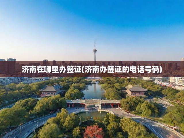 濟(jì)南簽證一站式辦理攻略，詳細(xì)地點(diǎn)與聯(lián)系方式大揭秘