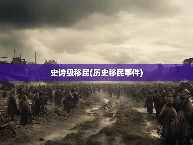 史詩(shī)級(jí)移民浪潮，描繪歷史變遷中的壯闊移民畫(huà)卷