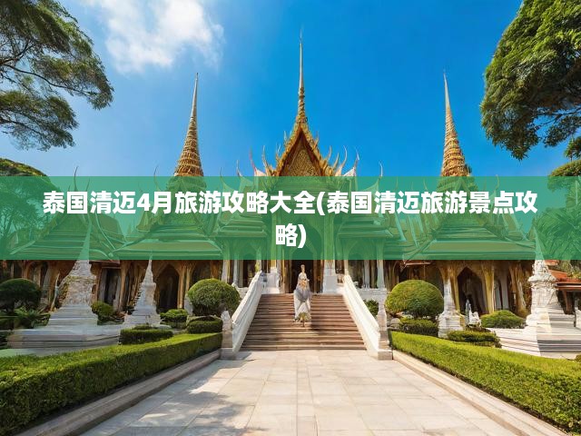 泰國清邁4月旅游攻略大全(泰國清邁旅游景點(diǎn)攻略)