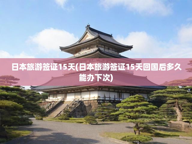 日本旅游簽證15天(日本旅游簽證15天回國后多久能辦下次)