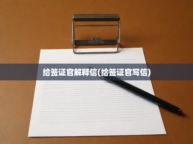 簽證官面前，揭秘解釋信撰寫秘籍，細(xì)節(jié)解析，關(guān)鍵要素全攻略