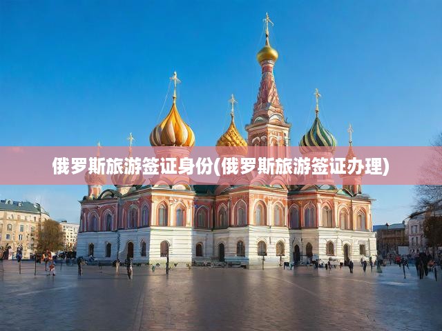 俄羅斯旅游簽證辦理全攻略，一站式掌握簽證申請與出行必備身份信息