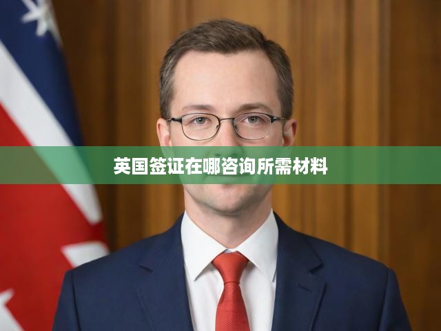 英國簽證一站式攻略，詳盡咨詢與材料準備指南