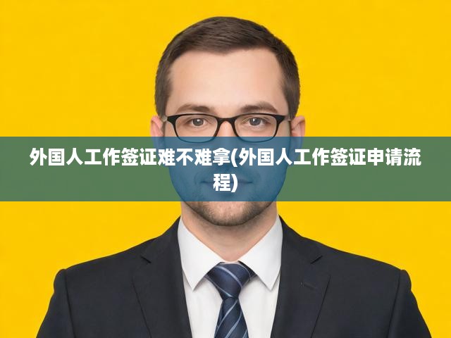 詳解外國(guó)工作簽證申請(qǐng)攻略，全面揭秘難度與流程細(xì)節(jié)