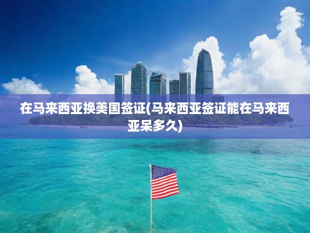 馬來(lái)西亞輕松換美簽全攻略，簽證流程與有效期揭秘