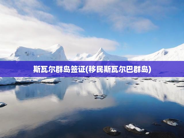 斯瓦爾群島移民攻略，簽證申請全解析及定居流程詳解