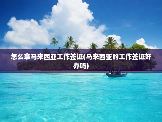 馬來(lái)西亞工作簽證全攻略，申請(qǐng)流程、難點(diǎn)解析與關(guān)鍵提示