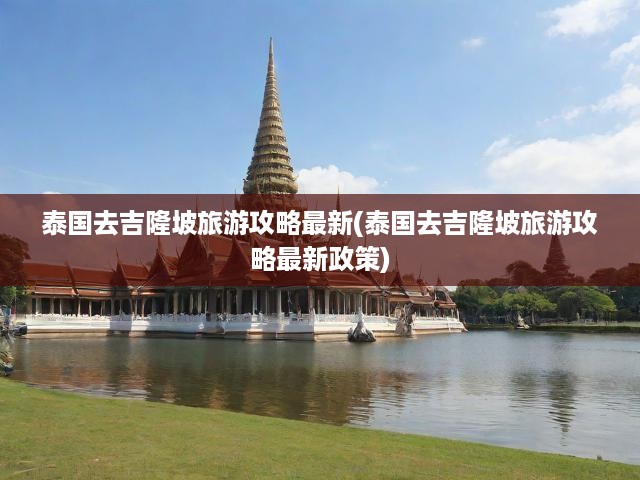 泰國去吉隆坡旅游攻略最新(泰國去吉隆坡旅游攻略最新政策)