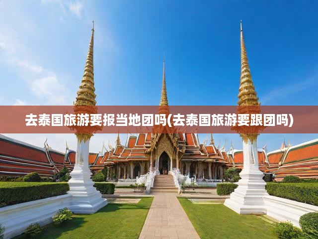 去泰國(guó)旅游要報(bào)當(dāng)?shù)貓F(tuán)嗎(去泰國(guó)旅游要跟團(tuán)嗎)
