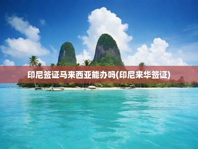 印尼簽證辦理攻略，馬來西亞境內(nèi)如何申請(qǐng)印尼來華簽證詳解