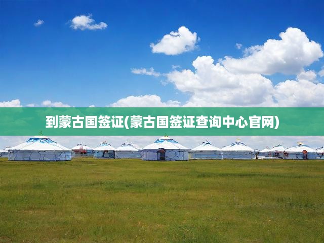 到蒙古國簽證(蒙古國簽證查詢中心官網(wǎng))