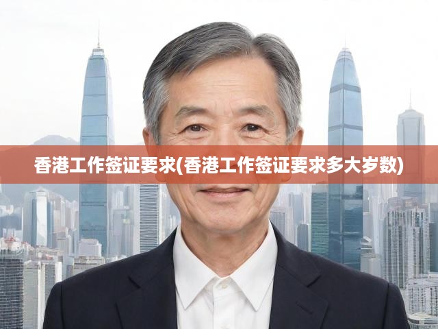 香港工作簽證全面解析，年齡門檻與申請條件詳述