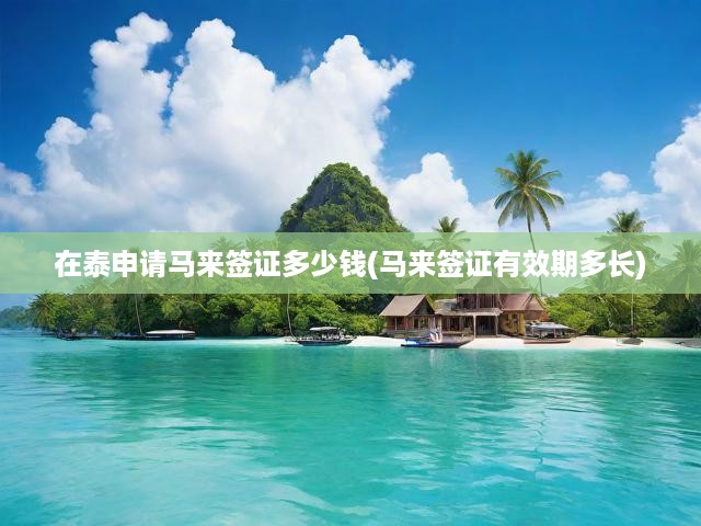 在泰申請馬來簽證多少錢(馬來簽證有效期多長)
