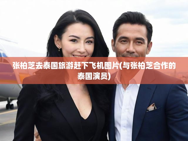 張柏芝去泰國旅游趕下飛機(jī)圖片(與張柏芝合作的泰國演員)